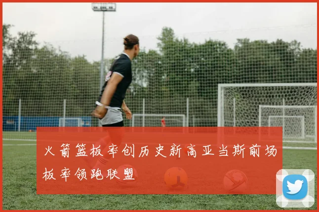 火箭篮板率创历史新高亚当斯前场板率领跑联盟