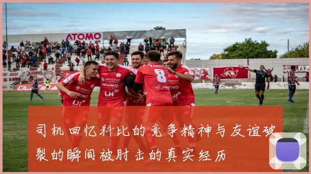 司机回忆科比的竞争精神与友谊破裂的瞬间被肘击的真实经历