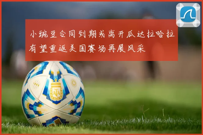 小豌豆合同到期或离开瓜达拉哈拉有望重返美国赛场再展风采