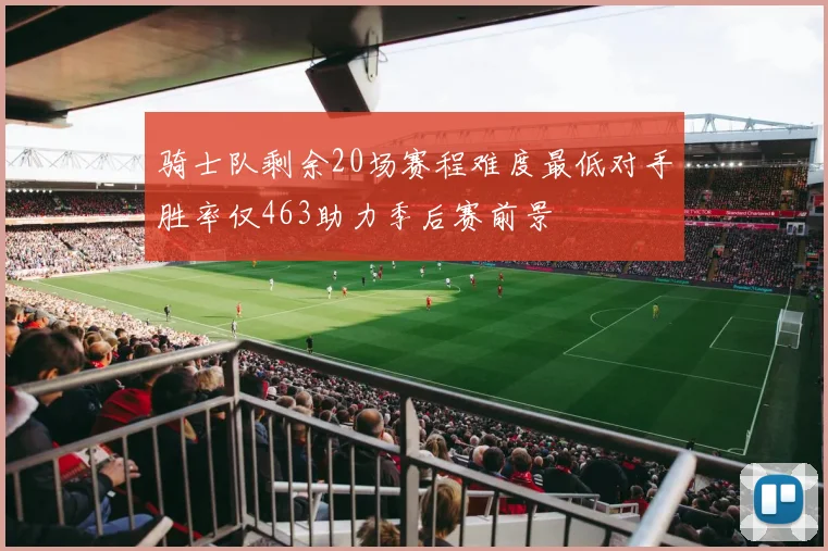骑士队剩余20场赛程难度最低对手胜率仅463助力季后赛前景