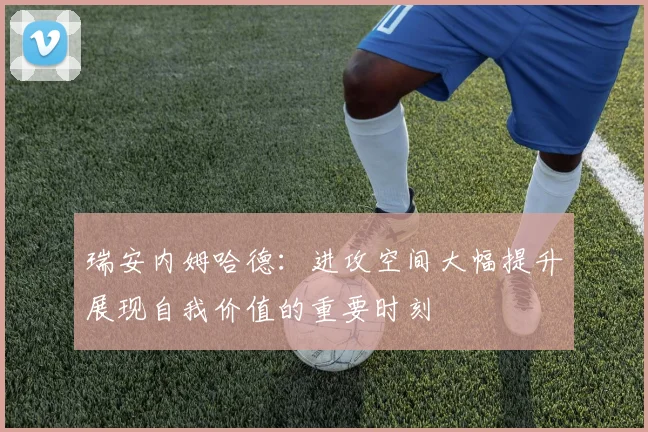 瑞安内姆哈德：进攻空间大幅提升展现自我价值的重要时刻