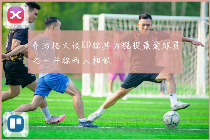 乔治格文谈KD称其为现役最爱球员之一并称两人相似