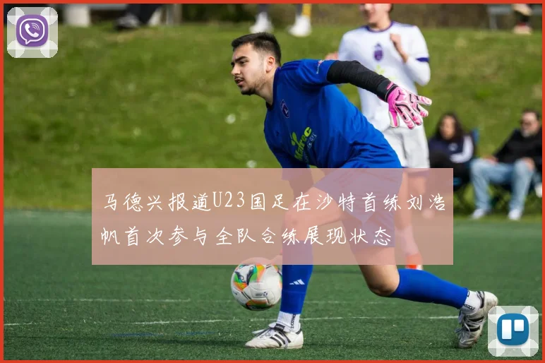 马德兴报道U23国足在沙特首练刘浩帆首次参与全队合练展现状态