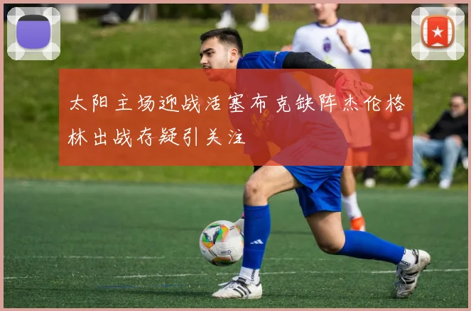 太阳主场迎战活塞布克缺阵杰伦格林出战存疑引关注