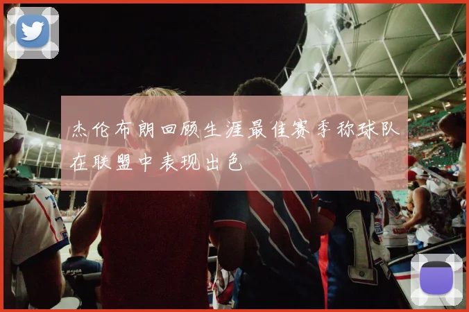 杰伦布朗回顾生涯最佳赛季称球队在联盟中表现出色