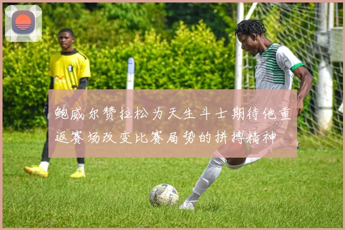 鲍威尔赞拉松为天生斗士期待他重返赛场改变比赛局势的拼搏精神