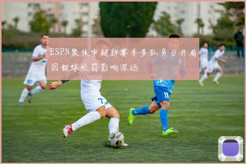 ESPN聚焦中超新赛季多队负分开局因假球处罚影响深远