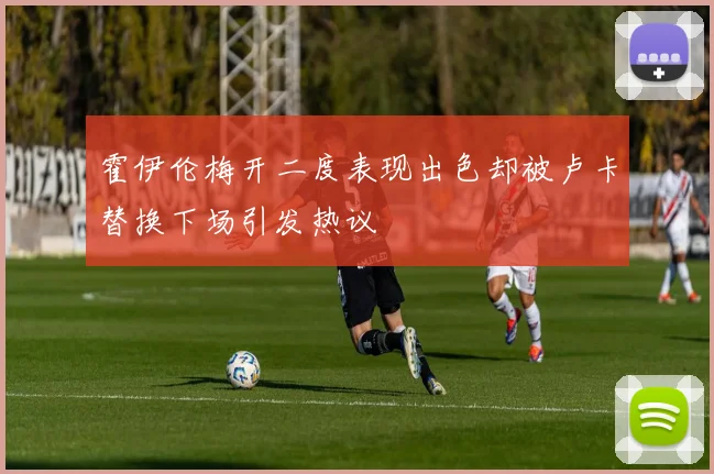 霍伊伦梅开二度表现出色却被卢卡替换下场引发热议