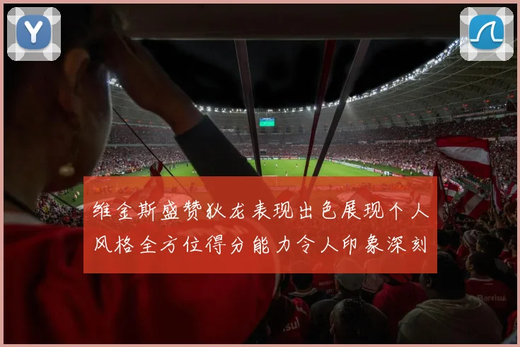维金斯盛赞狄龙表现出色展现个人风格全方位得分能力令人印象深刻