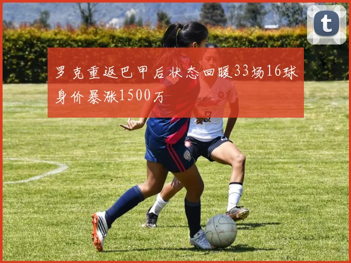 罗克重返巴甲后状态回暖33场16球身价暴涨1500万