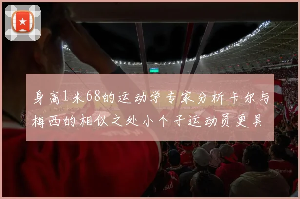 身高1米68的运动学专家分析卡尔与梅西的相似之处小个子运动员更具灵活性与敏捷性