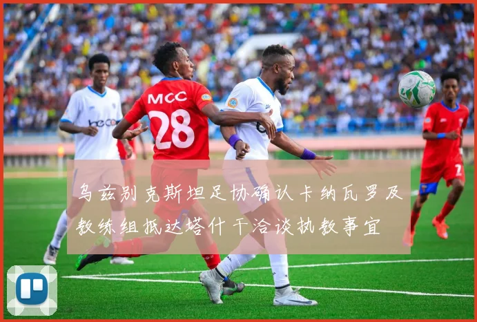 乌兹别克斯坦足协确认卡纳瓦罗及教练组抵达塔什干洽谈执教事宜