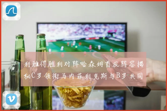 利雅得胜利对阵哈森姆首发阵容揭秘C罗领衔马内菲利克斯与B罗共同出战