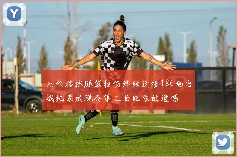 杰伦格林腿筋拉伤终结连续186场出战纪录成现存第三长纪录的遗憾