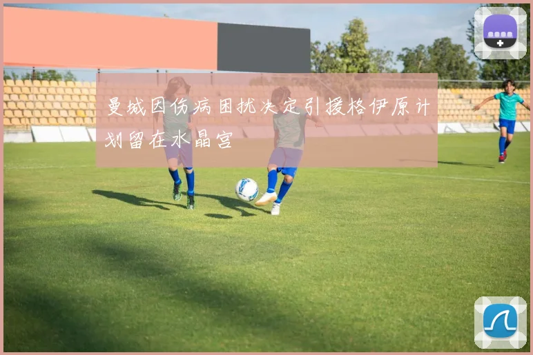 曼城因伤病困扰决定引援格伊原计划留在水晶宫