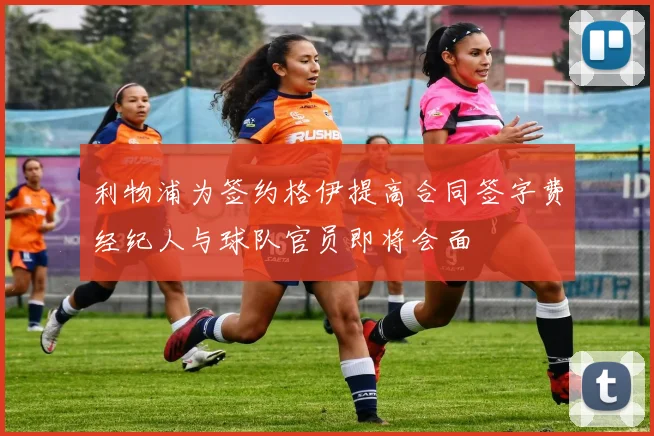 利物浦为签约格伊提高合同签字费经纪人与球队官员即将会面