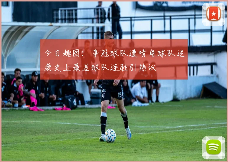 今日趣图：争冠球队遭喷角球队逆袭史上最差球队连胜引热议