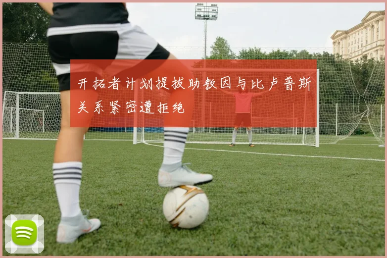 开拓者计划提拔助教因与比卢普斯关系紧密遭拒绝