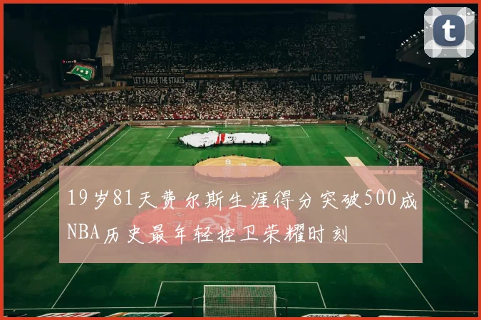 19岁81天费尔斯生涯得分突破500成NBA历史最年轻控卫荣耀时刻