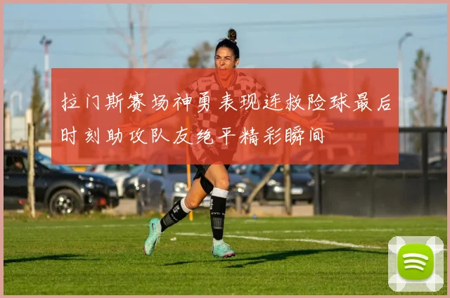 拉门斯赛场神勇表现连救险球最后时刻助攻队友绝平精彩瞬间