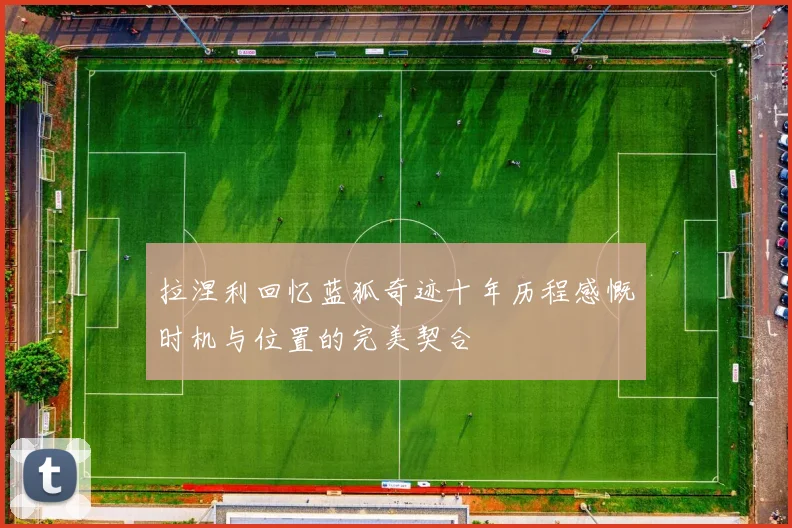 拉涅利回忆蓝狐奇迹十年历程感慨时机与位置的完美契合