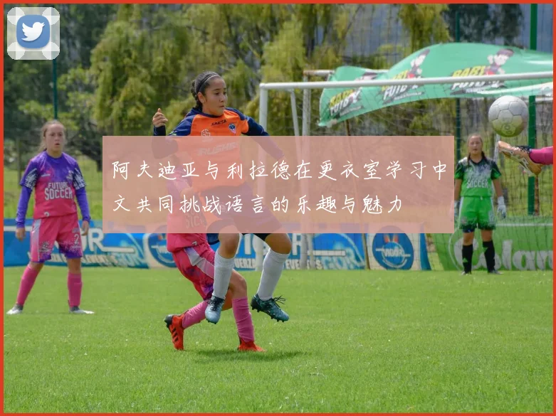 阿夫迪亚与利拉德在更衣室学习中文共同挑战语言的乐趣与魅力