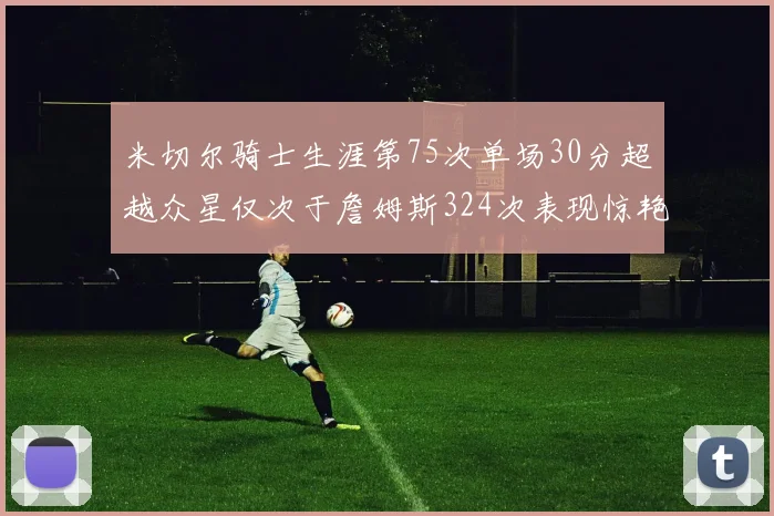 米切尔骑士生涯第75次单场30分超越众星仅次于詹姆斯324次表现惊艳