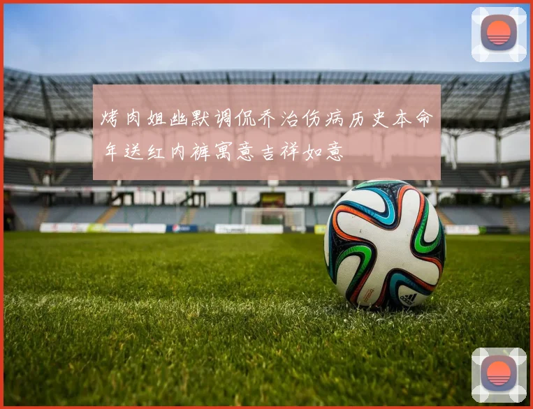 烤肉姐幽默调侃乔治伤病历史本命年送红内裤寓意吉祥如意