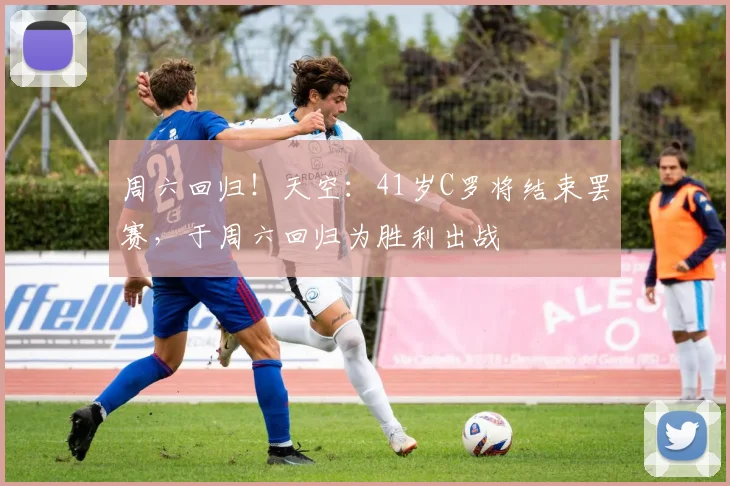 周六回归！天空：41岁C罗将结束罢赛，于周六回归为胜利出战