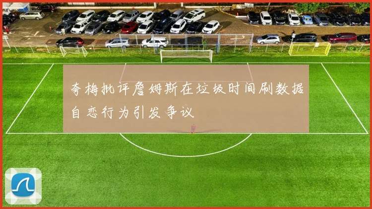 夸梅批评詹姆斯在垃圾时间刷数据自恋行为引发争议