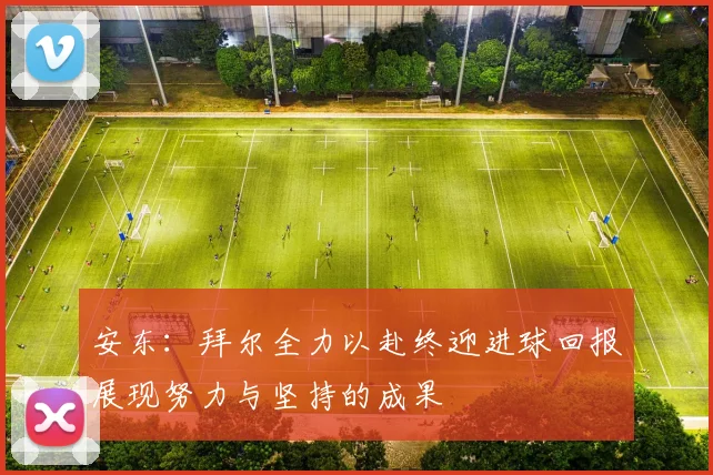安东：拜尔全力以赴终迎进球回报展现努力与坚持的成果
