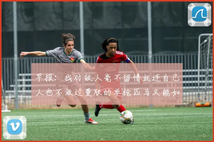 早报：我对敌人毫不留情就连自己人也不放过曼联的单枪匹马又能如何