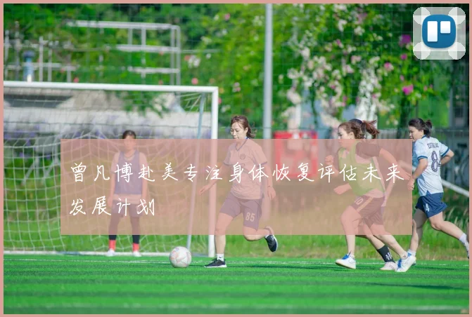 曾凡博赴美专注身体恢复评估未来发展计划