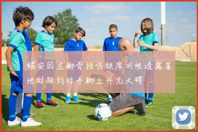 锡安因左脚骨挫伤缺席训练透露落地时踩到对手脚上并无大碍