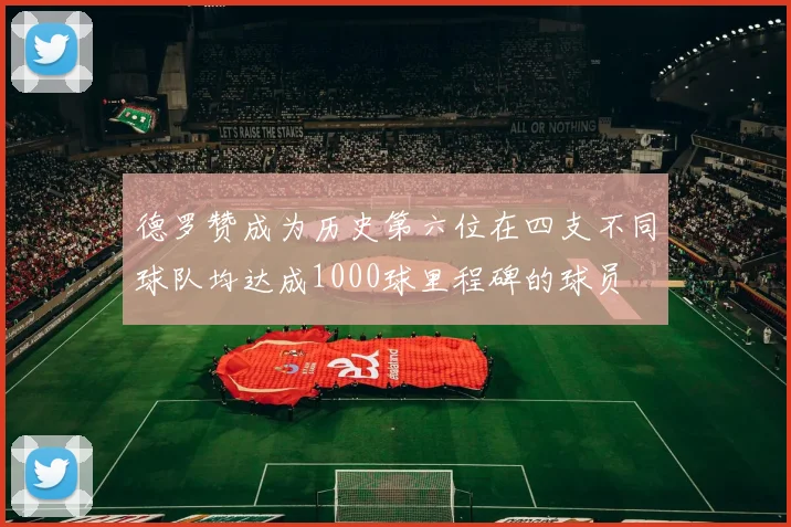 德罗赞成为历史第六位在四支不同球队均达成1000球里程碑的球员