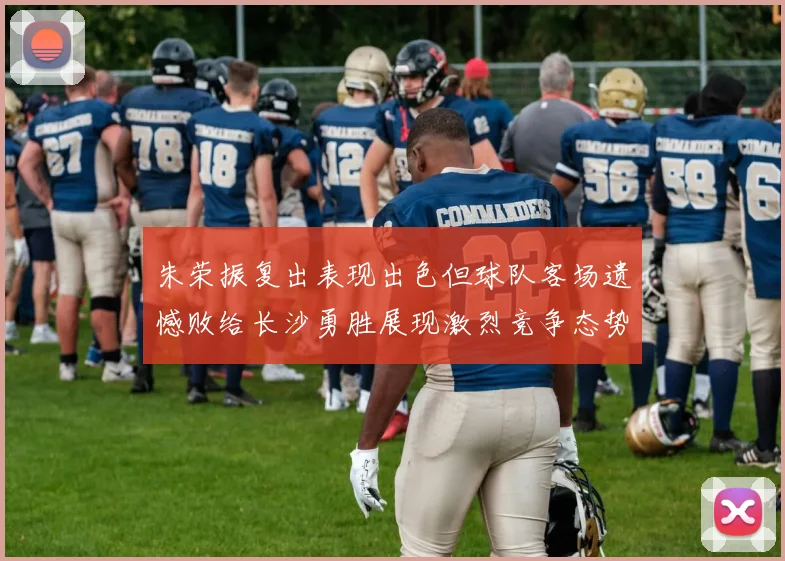 朱荣振复出表现出色但球队客场遗憾败给长沙勇胜展现激烈竞争态势