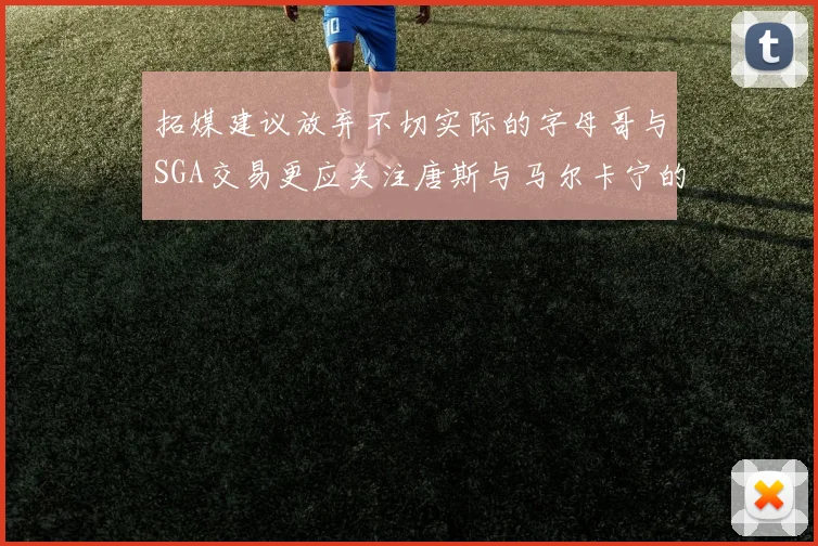 拓媒建议放弃不切实际的字母哥与SGA交易更应关注唐斯与马尔卡宁的潜力