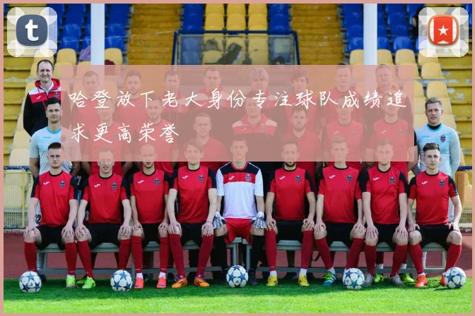 哈登放下老大身份专注球队成绩追求更高荣誉